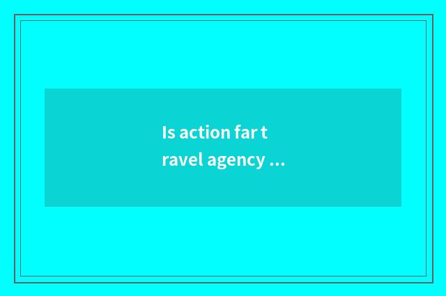 Is action far travel agency is done not have?