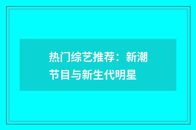 热门综艺推荐：新潮节目与新生代明星