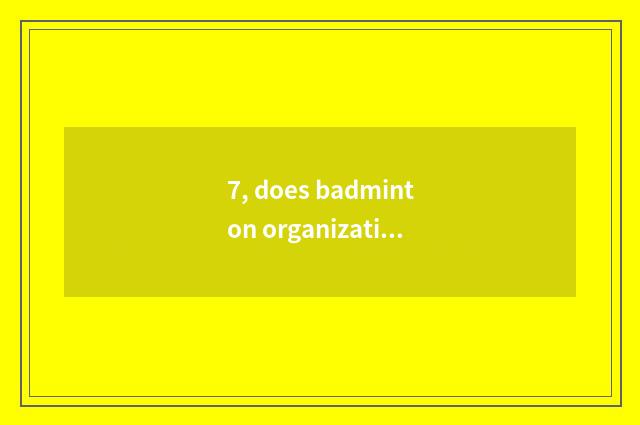 7, does badminton organization surpass play?