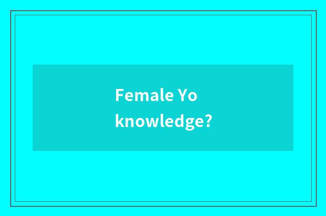 Female Yo knowledge?