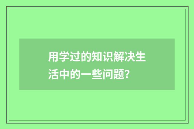 用学过的知识解决生活中的一些问题?