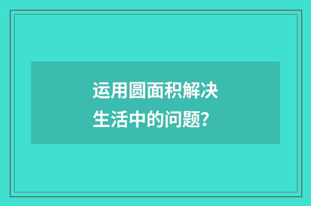 运用圆面积解决生活中的问题?