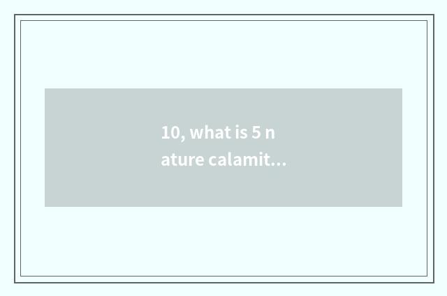 10, what is 5 nature calamity?