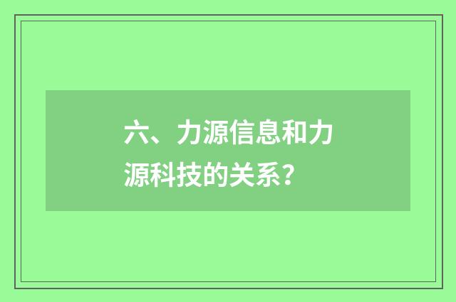 六、力源信息和力源科技的关系？