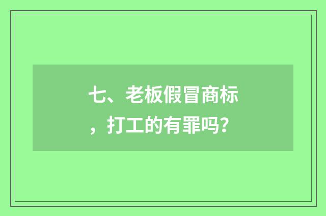 七、老板假冒商标,打工的有罪吗?