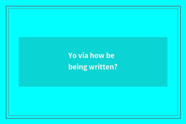 Yo via how be being written?