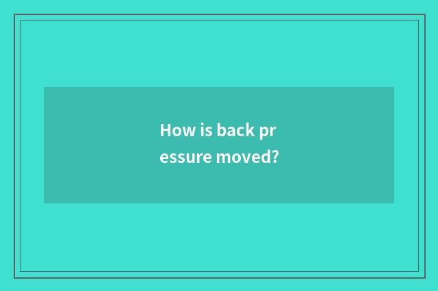 How is back pressure moved?