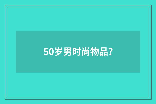 50岁男时尚物品？