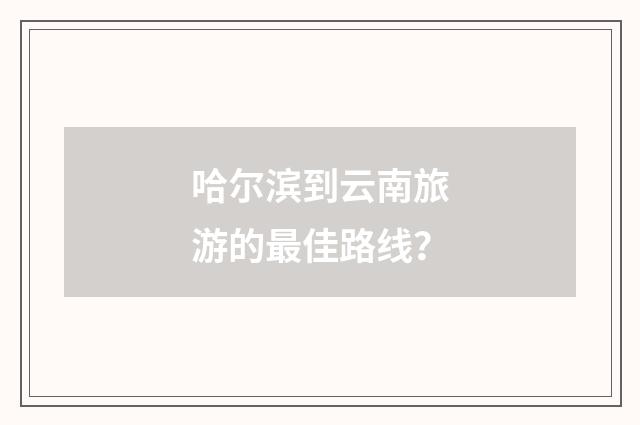 哈尔滨到云南旅游的最佳路线?