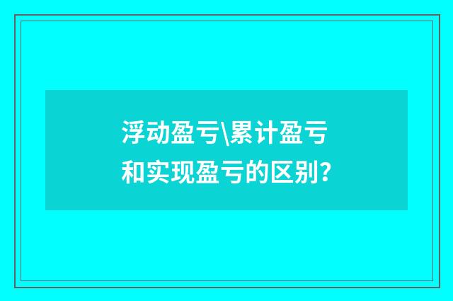 浮动盈亏\累计盈亏和实现盈亏的区别?