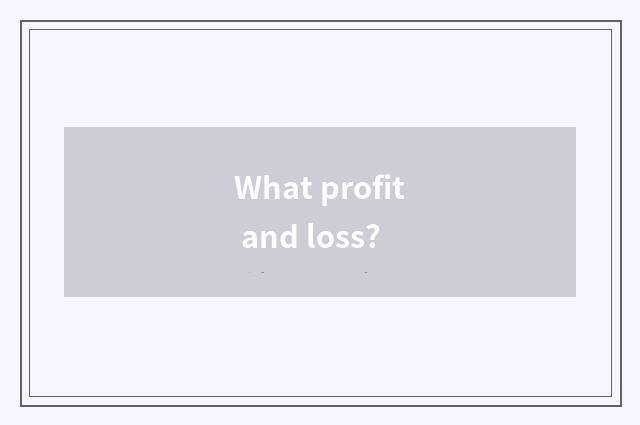 What profit and loss?