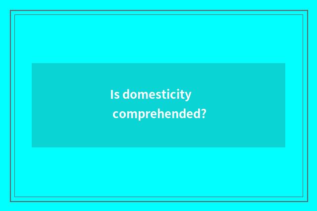 Is domesticity comprehended?