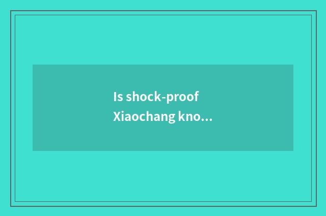 Is shock-proof Xiaochang known?