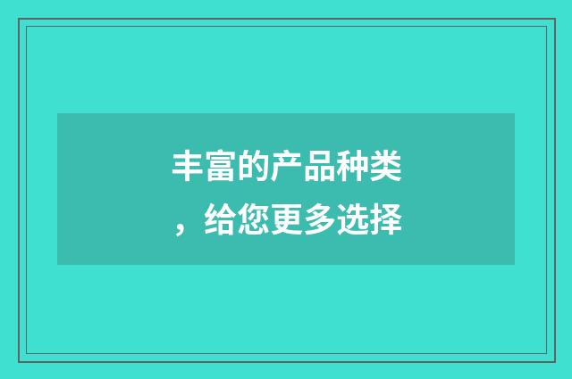 丰富的产品种类，给您更多选择