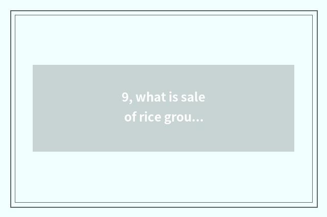 9, what is sale of rice group culture?