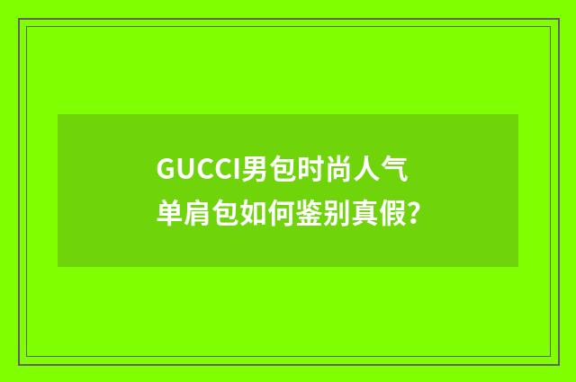 GUCCI男包时尚人气单肩包如何鉴别真假？