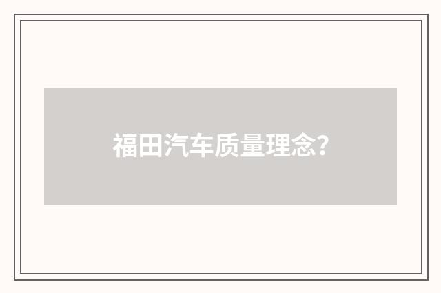 福田汽车质量理念？