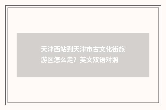 天津西站到天津市古文化街旅游区怎么走？英文双语对照
