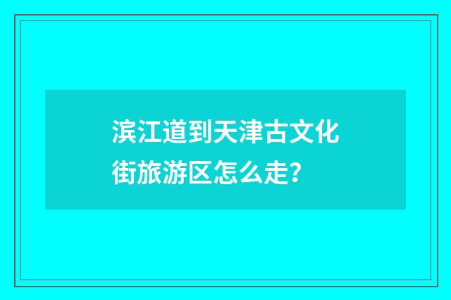 滨江道到天津古文化街旅游区怎么走？