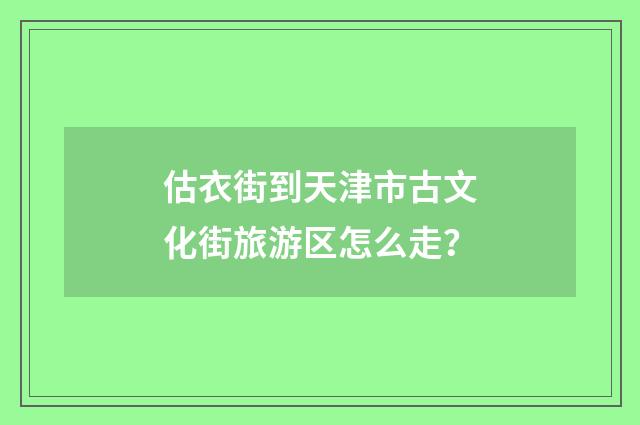 估衣街到天津市古文化街旅游区怎么走？