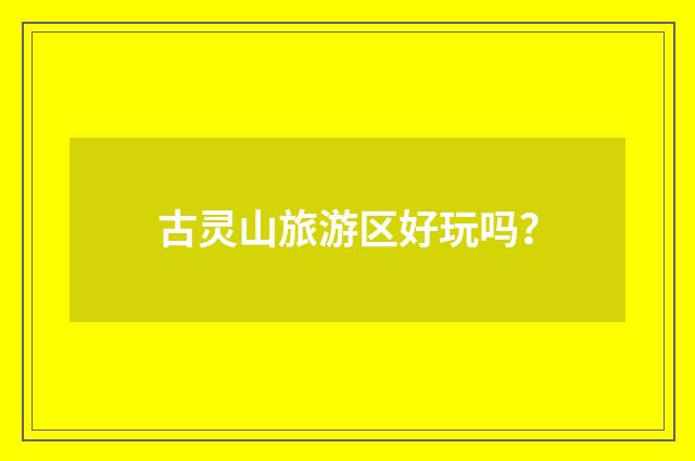 古灵山旅游区好玩吗？