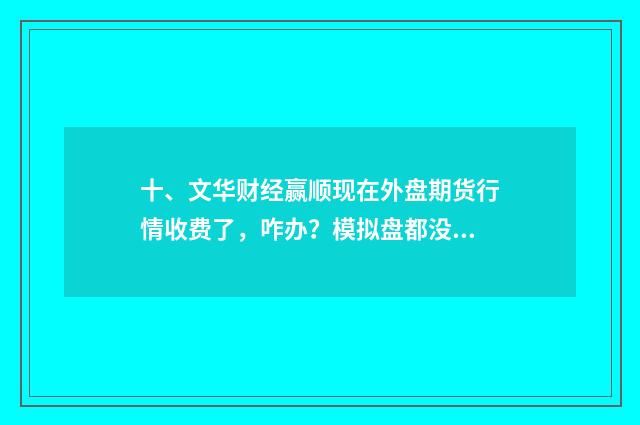 十、文华财经赢顺现在外盘期货行情收费了，咋办？模拟盘都没发做了？