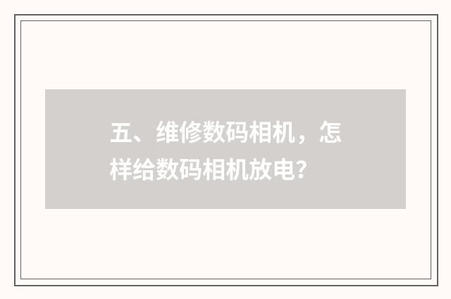 五、维修数码相机,怎样给数码相机放电?