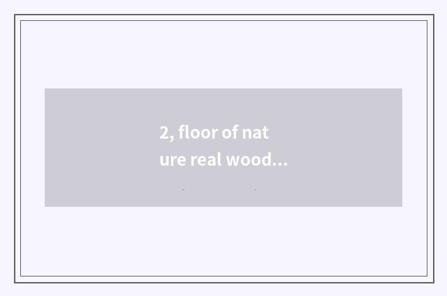 2, floor of nature real wood and floor of Xu Jiashi wood which good?