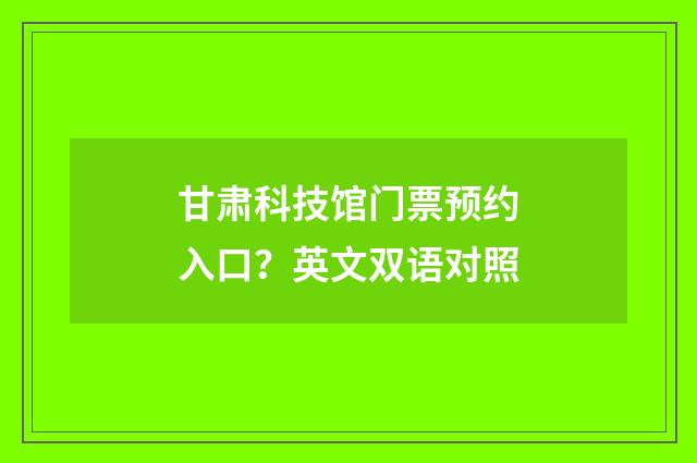 甘肃科技馆门票预约入口？英文双语对照