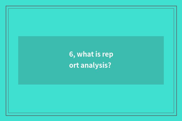 6, what is report analysis?