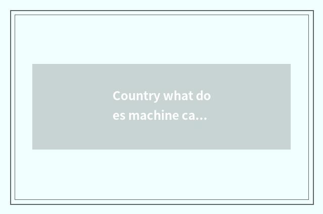 Country what does machine car make?