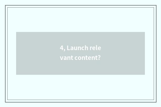 4, Launch relevant content?