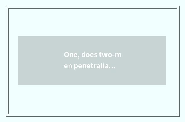 One, does two-men penetralia escape how is little game connected close?