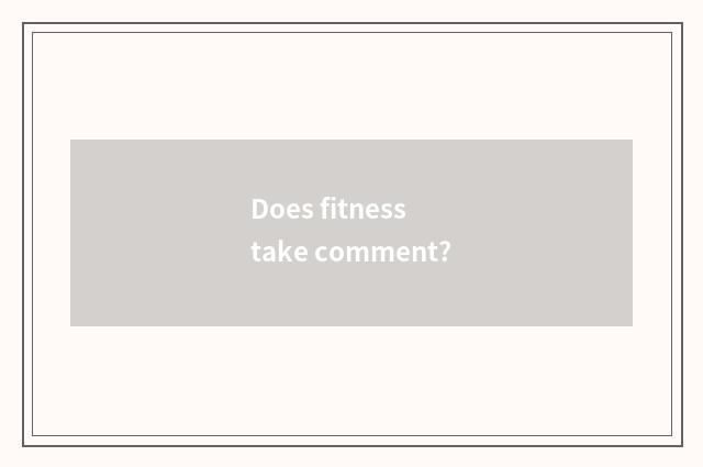Does fitness take comment?