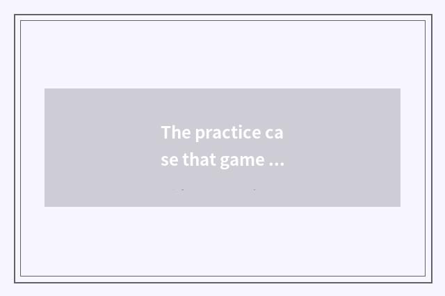 The practice case that game teachs