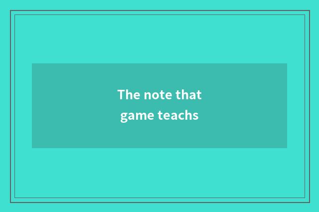 The note that game teachs