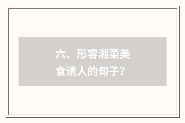 六、形容湘菜美食诱人的句子?