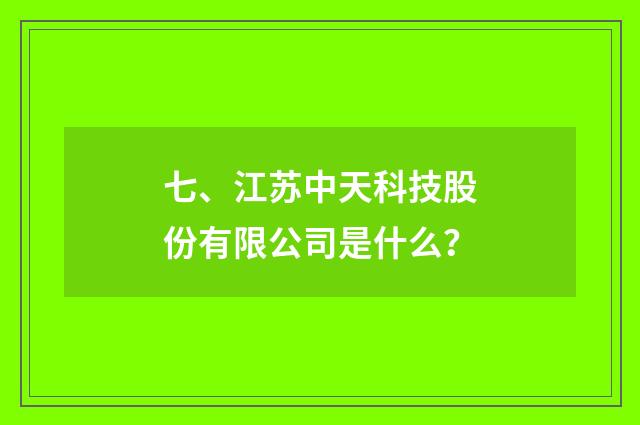 七、江苏中天科技股份有限公司是什么？
