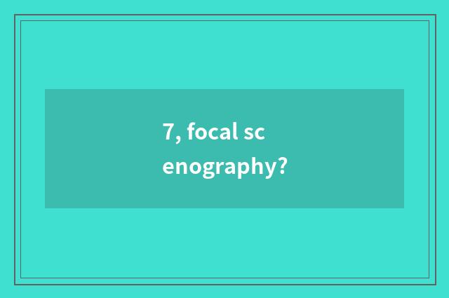 7, focal scenography?