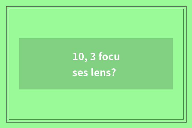 10, 3 focuses lens?