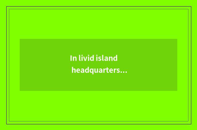 In livid island headquarters?