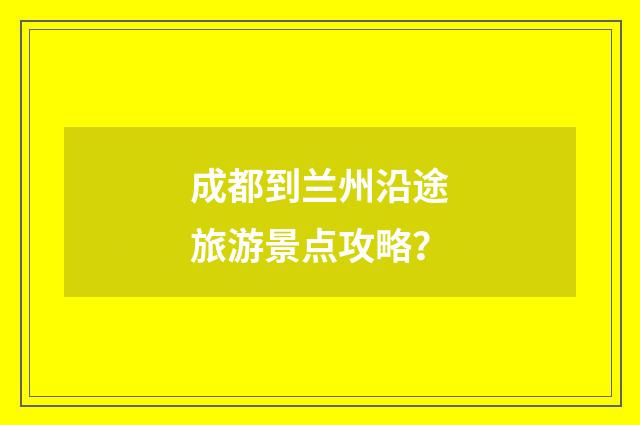 成都到兰州沿途旅游景点攻略？