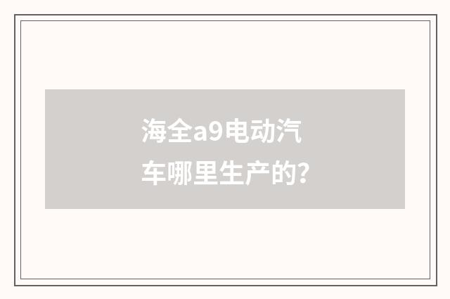 海全a9电动汽车哪里生产的？