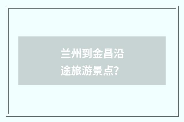 兰州到金昌沿途旅游景点？