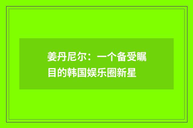 姜丹尼尔：一个备受瞩目的韩国娱乐圈新星