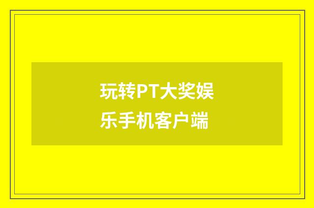 玩转PT大奖娱乐手机客户端