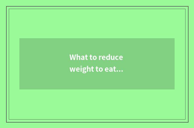 What to reduce weight to eat in the evening best? What to reduce weight to you c