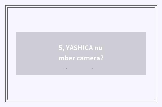 5, YASHICA number camera?