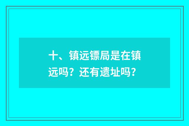 十、镇远镖局是在镇远吗？还有遗址吗？