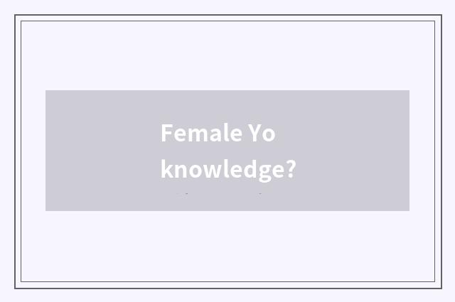 Female Yo knowledge?